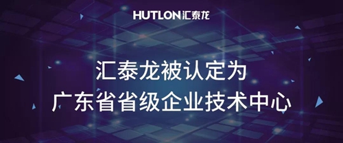 汇泰龙被认定为“广东省省级企业技术中心”:坚持执行“重研发,大制造”战略,提升创新水平
